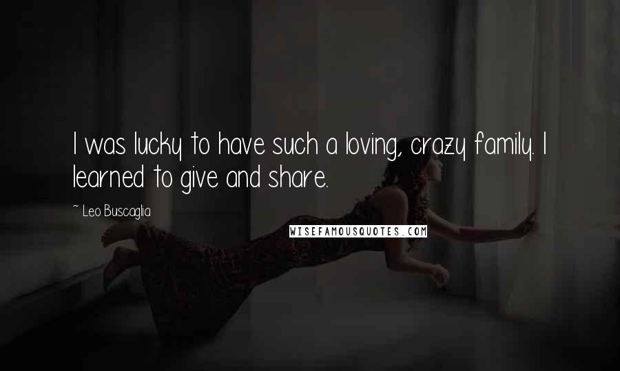 Leo Buscaglia Quotes: I was lucky to have such a loving, crazy family. I learned to give and share.