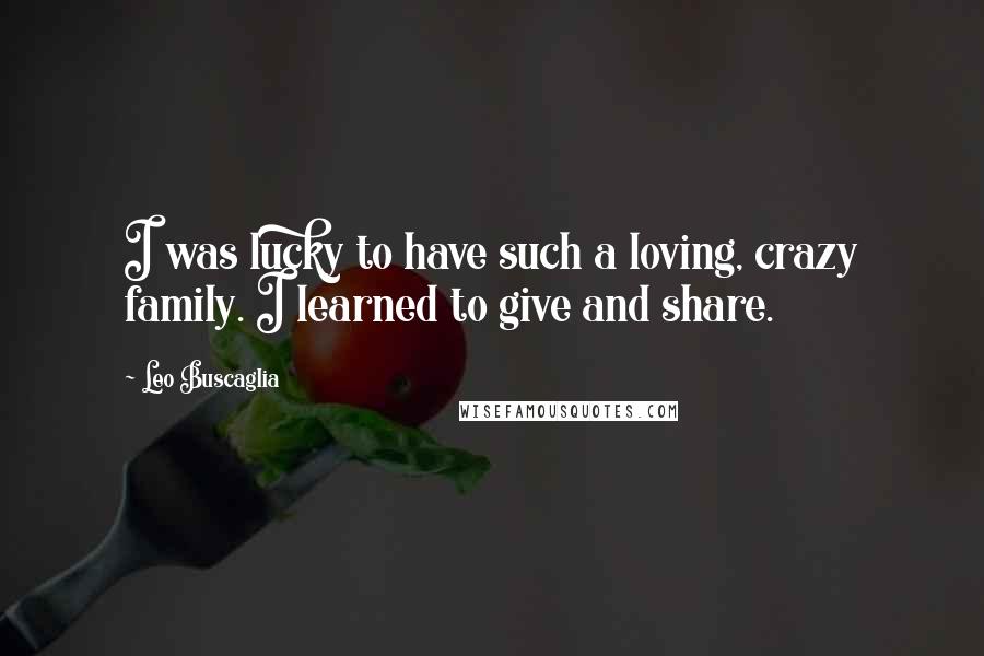 Leo Buscaglia Quotes: I was lucky to have such a loving, crazy family. I learned to give and share.