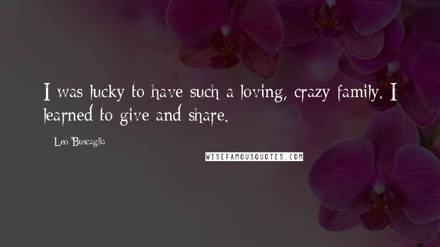 Leo Buscaglia Quotes: I was lucky to have such a loving, crazy family. I learned to give and share.