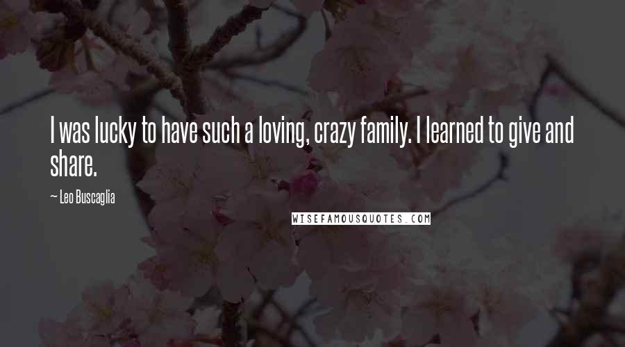 Leo Buscaglia Quotes: I was lucky to have such a loving, crazy family. I learned to give and share.