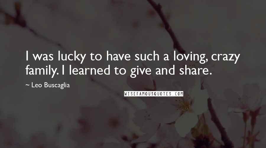 Leo Buscaglia Quotes: I was lucky to have such a loving, crazy family. I learned to give and share.