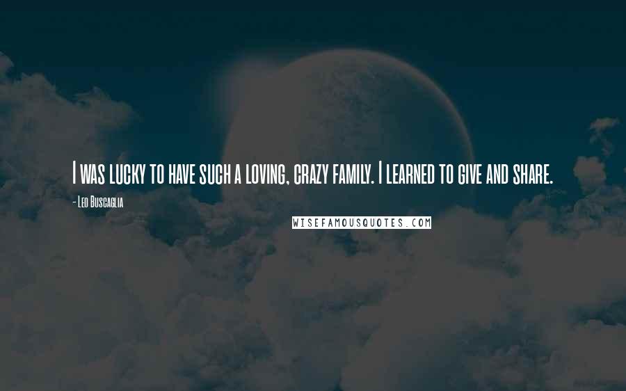 Leo Buscaglia Quotes: I was lucky to have such a loving, crazy family. I learned to give and share.