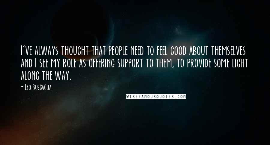 Leo Buscaglia Quotes: I've always thought that people need to feel good about themselves and I see my role as offering support to them, to provide some light along the way.