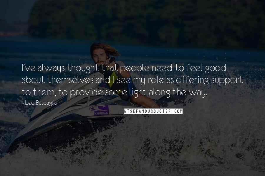 Leo Buscaglia Quotes: I've always thought that people need to feel good about themselves and I see my role as offering support to them, to provide some light along the way.