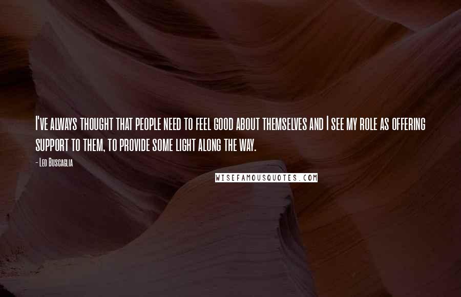 Leo Buscaglia Quotes: I've always thought that people need to feel good about themselves and I see my role as offering support to them, to provide some light along the way.