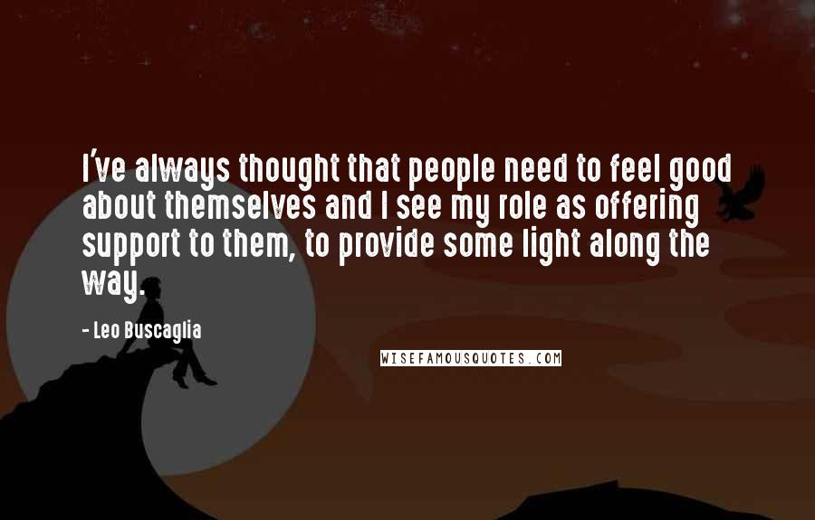 Leo Buscaglia Quotes: I've always thought that people need to feel good about themselves and I see my role as offering support to them, to provide some light along the way.