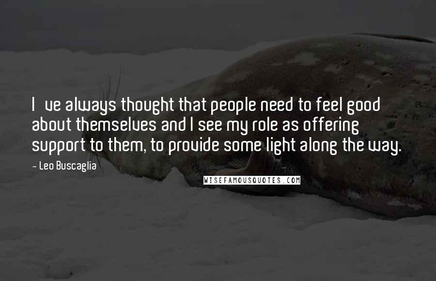 Leo Buscaglia Quotes: I've always thought that people need to feel good about themselves and I see my role as offering support to them, to provide some light along the way.