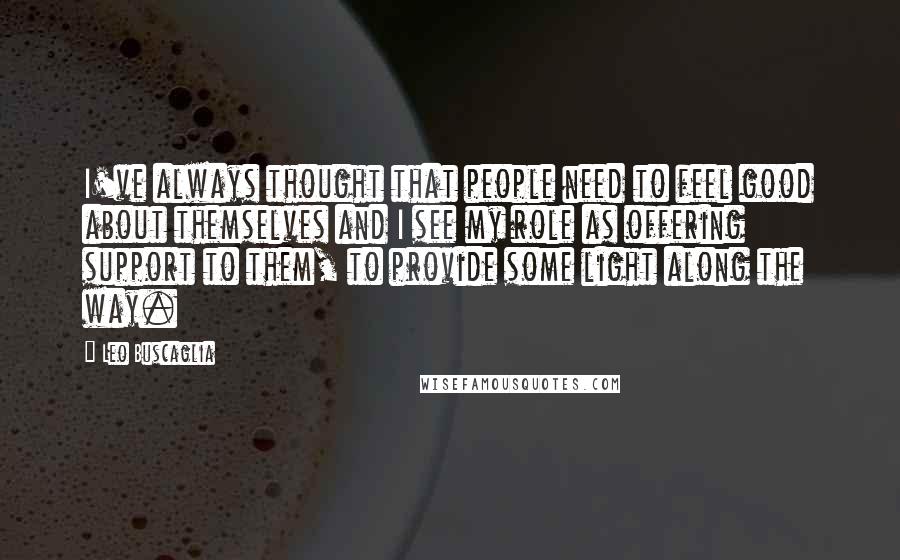 Leo Buscaglia Quotes: I've always thought that people need to feel good about themselves and I see my role as offering support to them, to provide some light along the way.