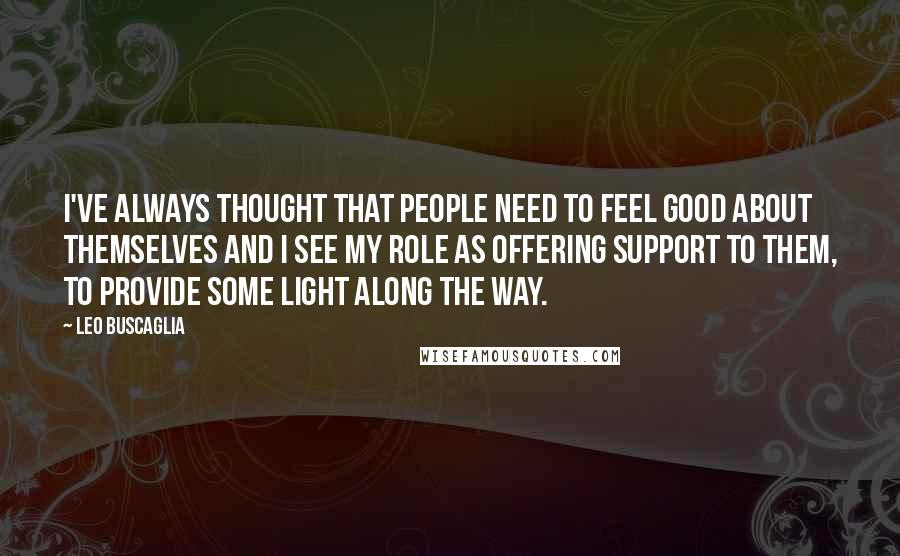 Leo Buscaglia Quotes: I've always thought that people need to feel good about themselves and I see my role as offering support to them, to provide some light along the way.