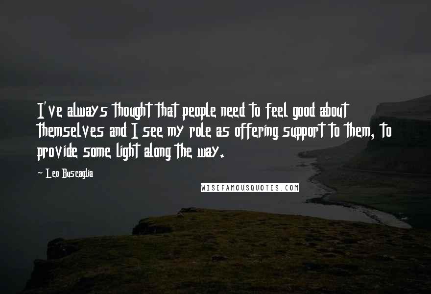 Leo Buscaglia Quotes: I've always thought that people need to feel good about themselves and I see my role as offering support to them, to provide some light along the way.