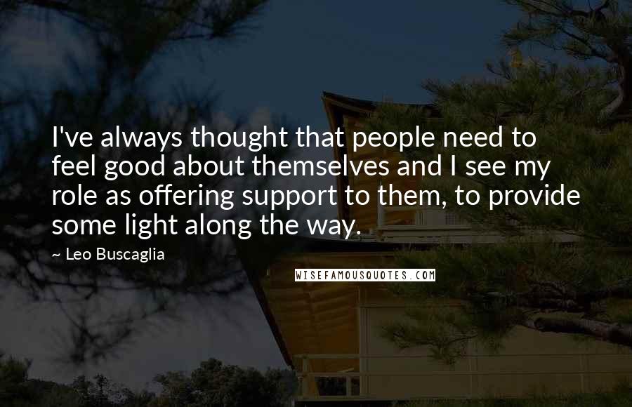 Leo Buscaglia Quotes: I've always thought that people need to feel good about themselves and I see my role as offering support to them, to provide some light along the way.