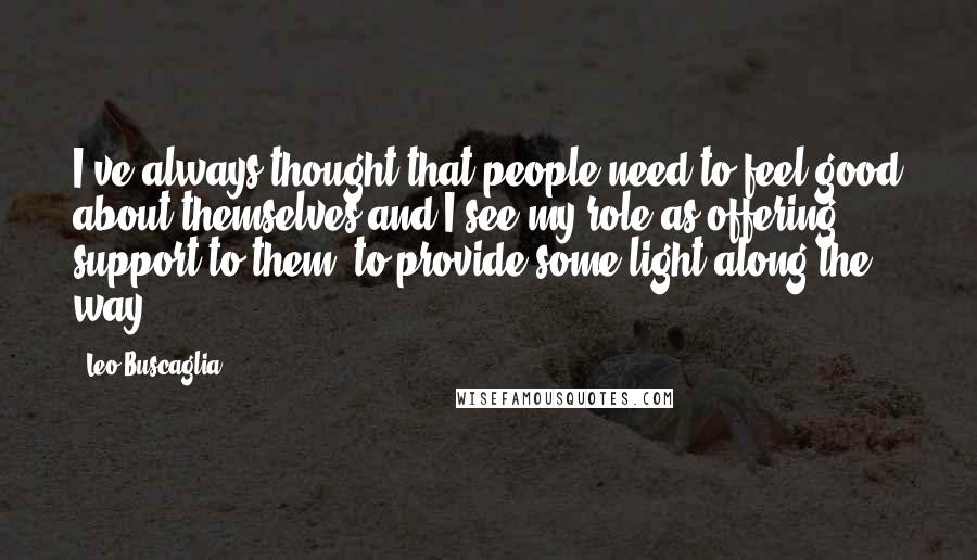 Leo Buscaglia Quotes: I've always thought that people need to feel good about themselves and I see my role as offering support to them, to provide some light along the way.