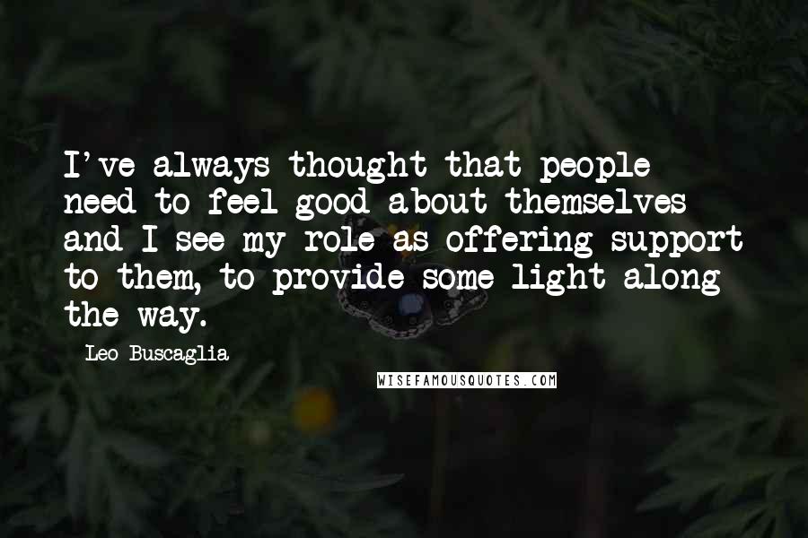 Leo Buscaglia Quotes: I've always thought that people need to feel good about themselves and I see my role as offering support to them, to provide some light along the way.