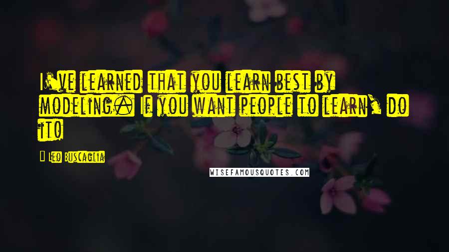 Leo Buscaglia Quotes: I've learned that you learn best by modeling. If you want people to learn, do it!