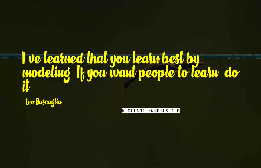 Leo Buscaglia Quotes: I've learned that you learn best by modeling. If you want people to learn, do it!