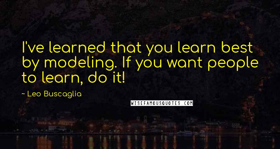 Leo Buscaglia Quotes: I've learned that you learn best by modeling. If you want people to learn, do it!