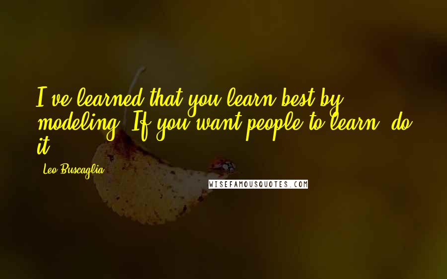 Leo Buscaglia Quotes: I've learned that you learn best by modeling. If you want people to learn, do it!