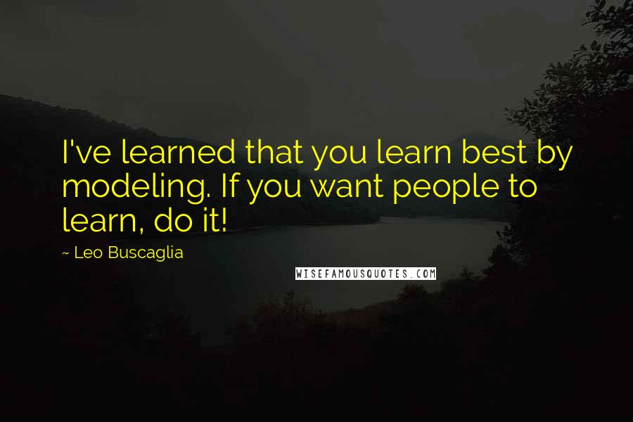 Leo Buscaglia Quotes: I've learned that you learn best by modeling. If you want people to learn, do it!