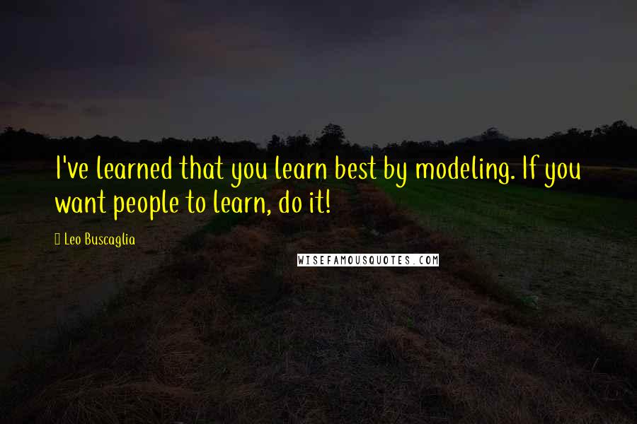 Leo Buscaglia Quotes: I've learned that you learn best by modeling. If you want people to learn, do it!