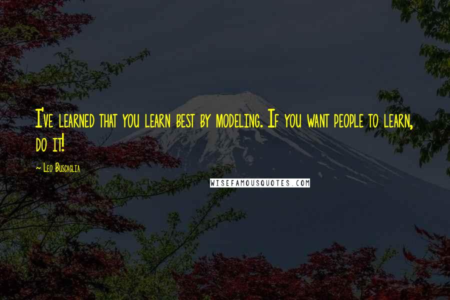 Leo Buscaglia Quotes: I've learned that you learn best by modeling. If you want people to learn, do it!