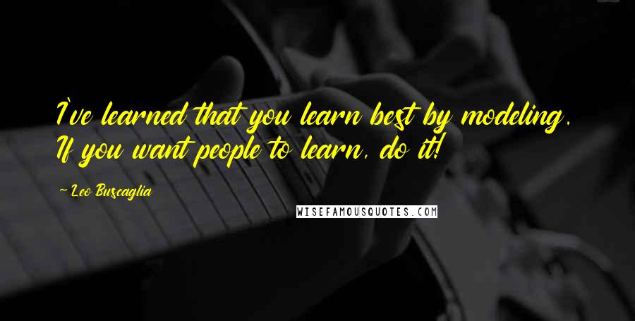 Leo Buscaglia Quotes: I've learned that you learn best by modeling. If you want people to learn, do it!