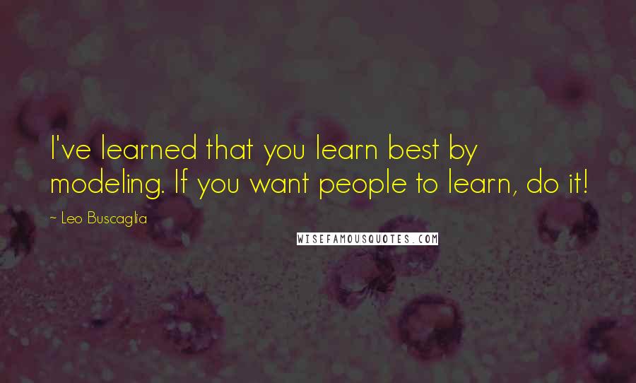 Leo Buscaglia Quotes: I've learned that you learn best by modeling. If you want people to learn, do it!