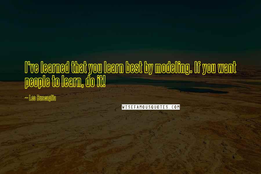 Leo Buscaglia Quotes: I've learned that you learn best by modeling. If you want people to learn, do it!