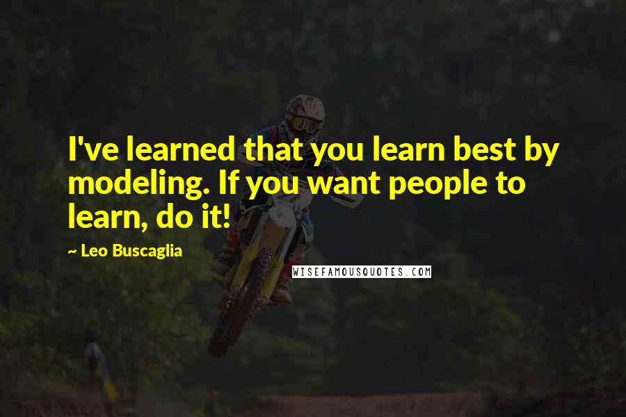 Leo Buscaglia Quotes: I've learned that you learn best by modeling. If you want people to learn, do it!