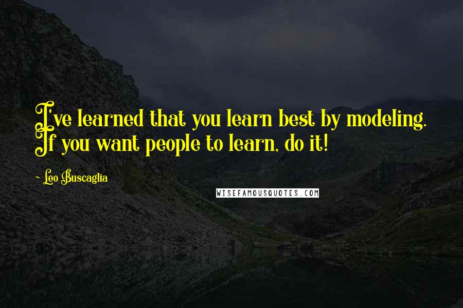 Leo Buscaglia Quotes: I've learned that you learn best by modeling. If you want people to learn, do it!