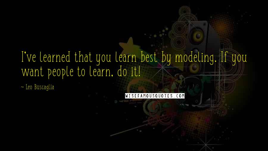 Leo Buscaglia Quotes: I've learned that you learn best by modeling. If you want people to learn, do it!