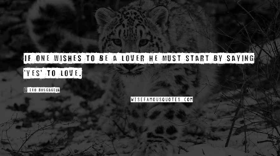 Leo Buscaglia Quotes: If one wishes to be a lover he must start by saying 'YES' to love.