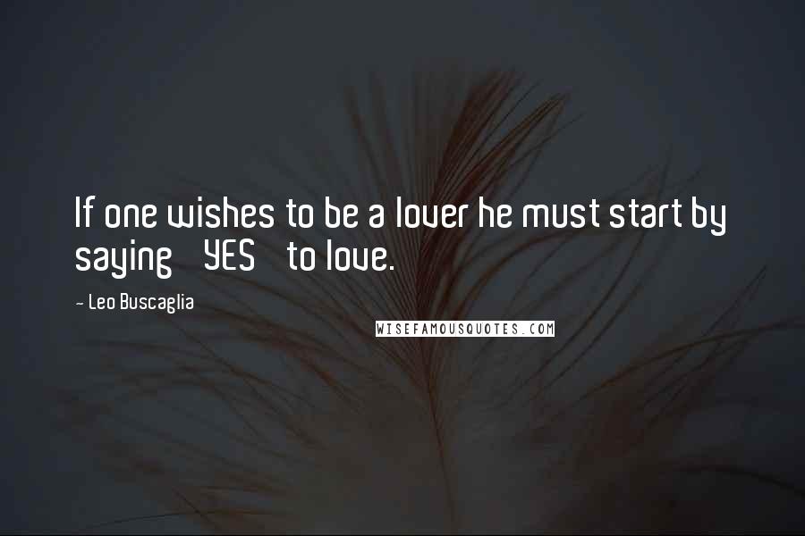 Leo Buscaglia Quotes: If one wishes to be a lover he must start by saying 'YES' to love.