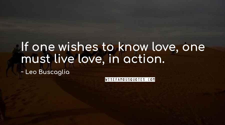 Leo Buscaglia Quotes: If one wishes to know love, one must live love, in action.