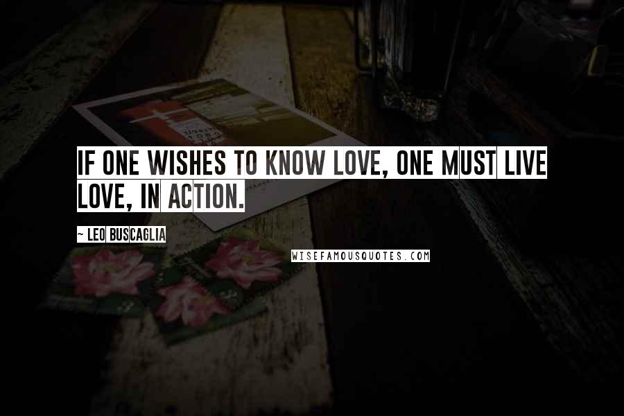 Leo Buscaglia Quotes: If one wishes to know love, one must live love, in action.