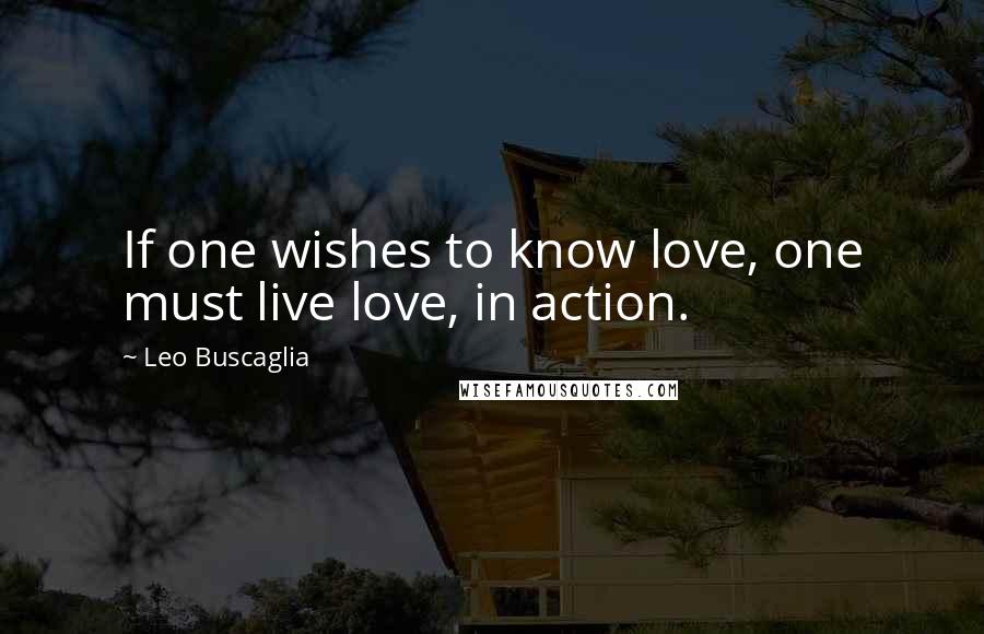 Leo Buscaglia Quotes: If one wishes to know love, one must live love, in action.