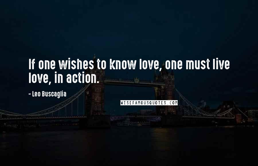 Leo Buscaglia Quotes: If one wishes to know love, one must live love, in action.