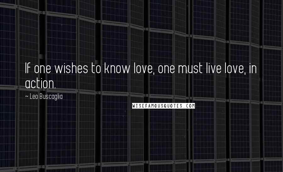 Leo Buscaglia Quotes: If one wishes to know love, one must live love, in action.