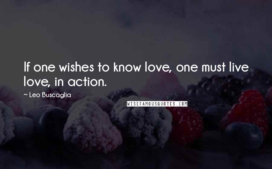 Leo Buscaglia Quotes: If one wishes to know love, one must live love, in action.
