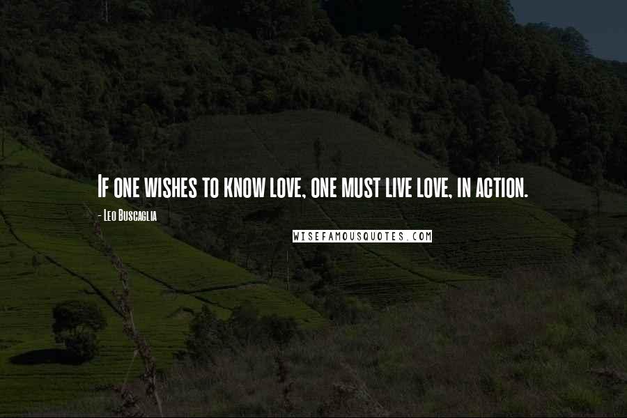 Leo Buscaglia Quotes: If one wishes to know love, one must live love, in action.