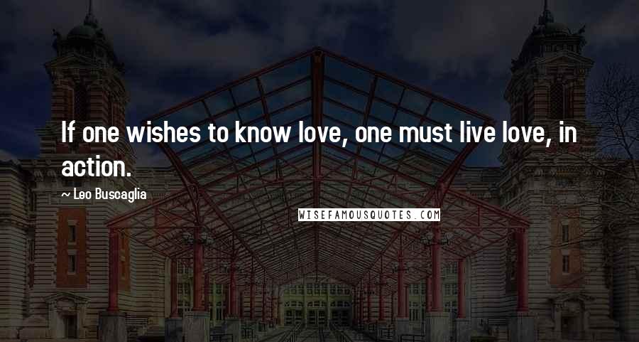 Leo Buscaglia Quotes: If one wishes to know love, one must live love, in action.