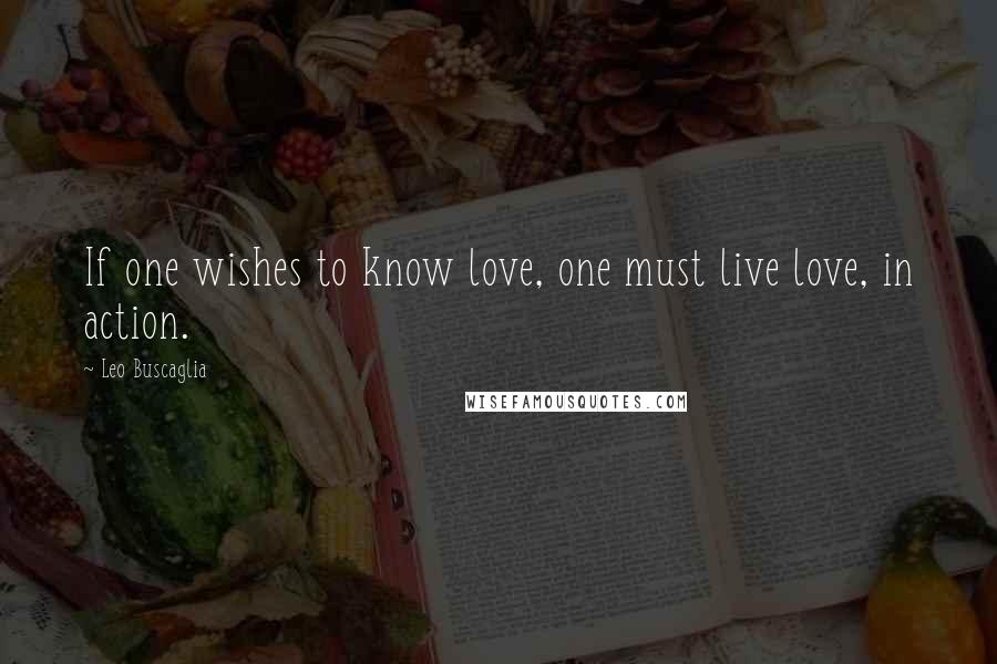 Leo Buscaglia Quotes: If one wishes to know love, one must live love, in action.