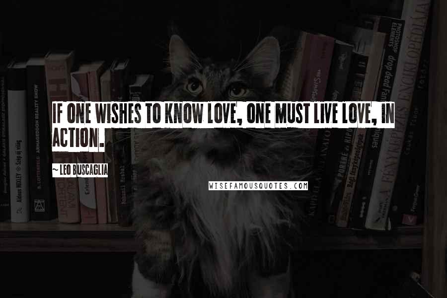 Leo Buscaglia Quotes: If one wishes to know love, one must live love, in action.