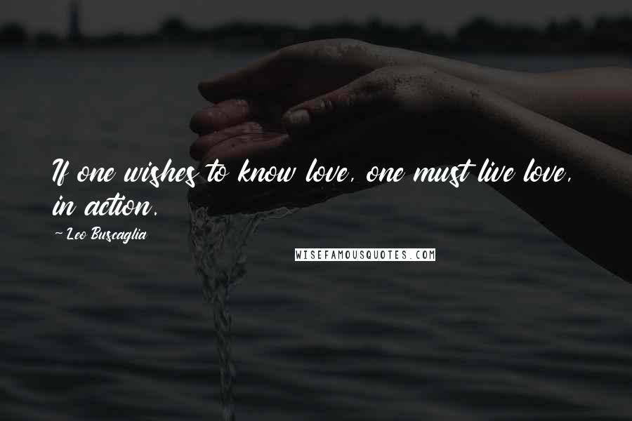 Leo Buscaglia Quotes: If one wishes to know love, one must live love, in action.