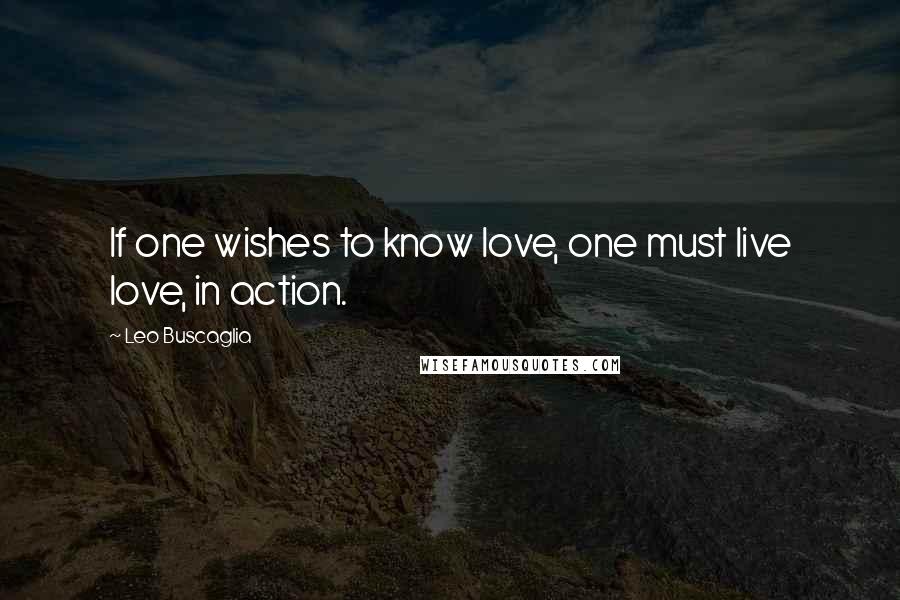 Leo Buscaglia Quotes: If one wishes to know love, one must live love, in action.