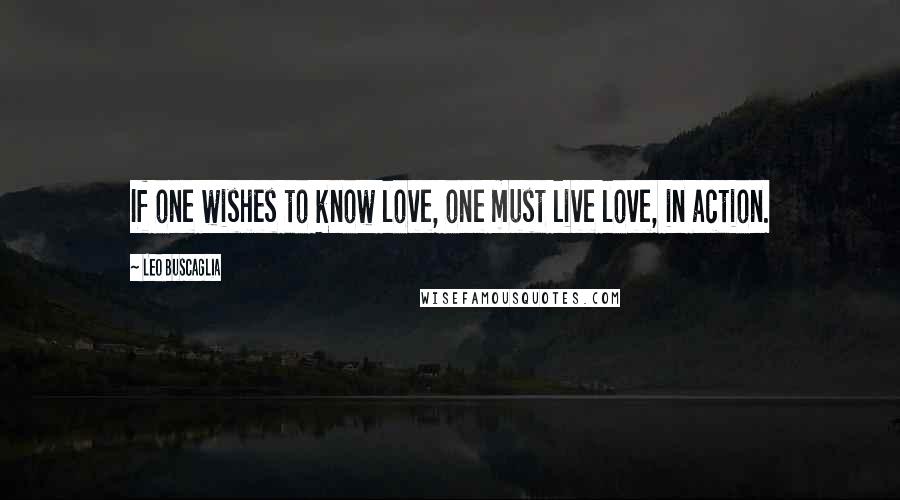 Leo Buscaglia Quotes: If one wishes to know love, one must live love, in action.