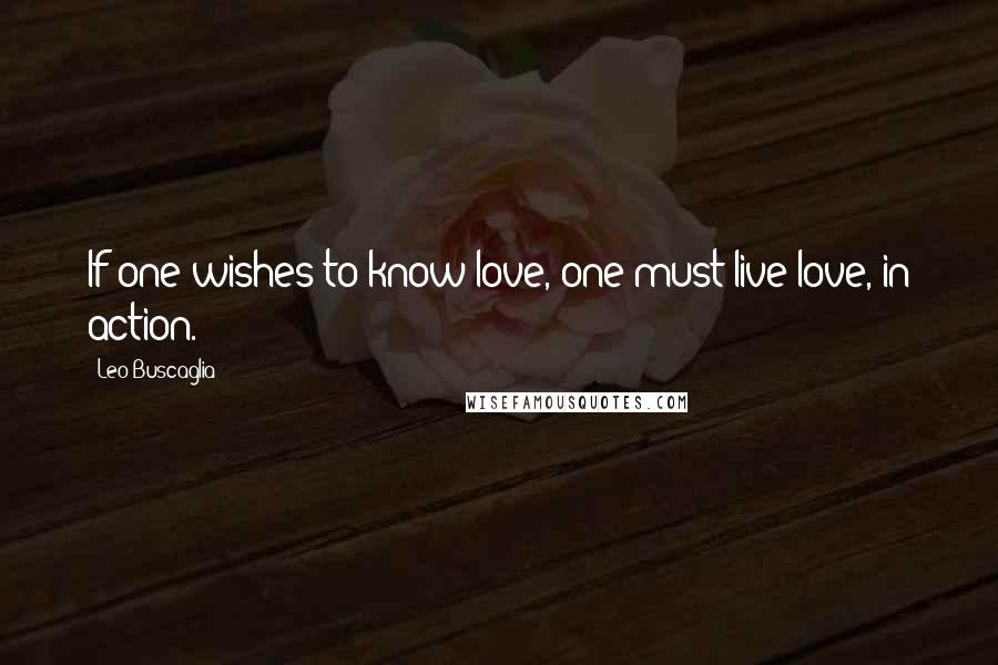 Leo Buscaglia Quotes: If one wishes to know love, one must live love, in action.