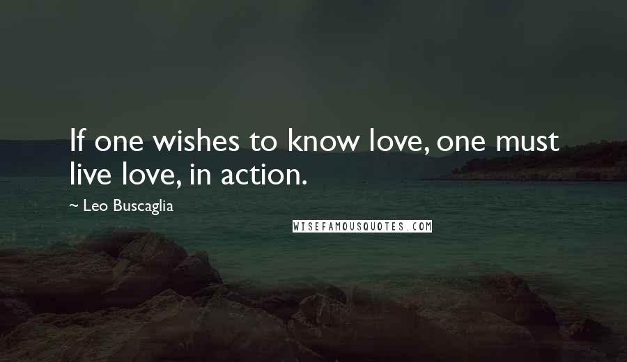 Leo Buscaglia Quotes: If one wishes to know love, one must live love, in action.