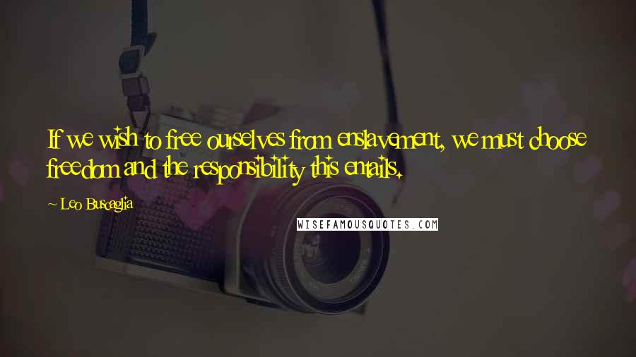 Leo Buscaglia Quotes: If we wish to free ourselves from enslavement, we must choose freedom and the responsibility this entails.