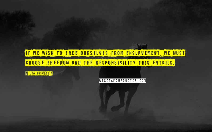 Leo Buscaglia Quotes: If we wish to free ourselves from enslavement, we must choose freedom and the responsibility this entails.