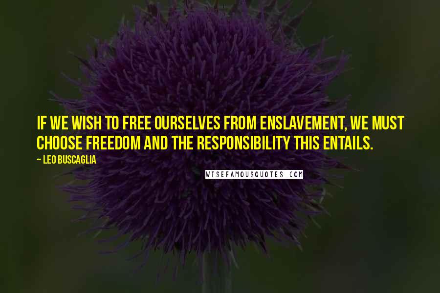 Leo Buscaglia Quotes: If we wish to free ourselves from enslavement, we must choose freedom and the responsibility this entails.